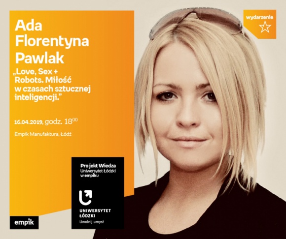 ADA FLORENTYNA PAWLAK - "MIŁOŚĆ W CZASACH SZTUCZNEJ INTELIGENCJI" - WYKŁAD UŁ Styl życia, LIFESTYLE - Projekt wiedza - Uniwersytet Łódzki w Empiku Ada Florentyna Pawlak – „Love, Sex + Robots. Miłość w czasach sztucznej inteligencji.” 16 kwietnia, godz. 18:00 Empik Manufaktura, Łódź, ul. Karskiego 5